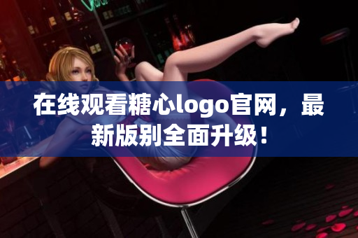 在线观看糖心logo官网，最新版别全面升级！