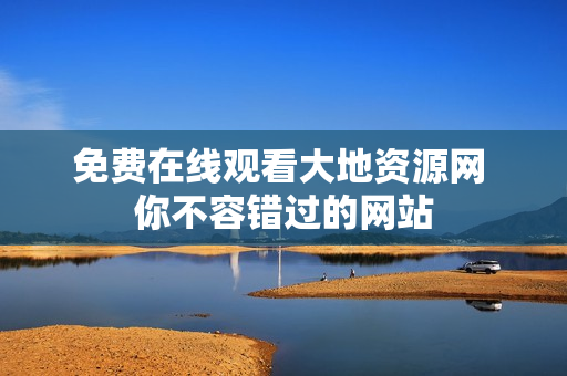 免费在线观看大地资源网 你不容错过的网站