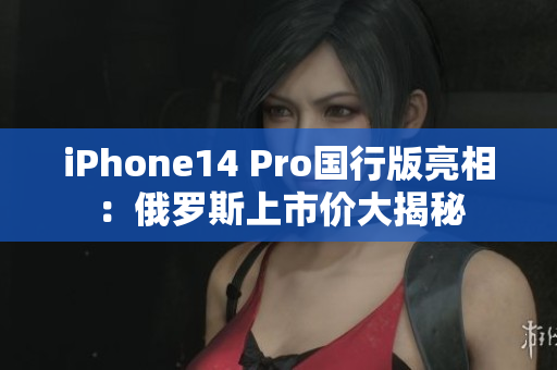 iPhone14 Pro国行版亮相：俄罗斯上市价大揭秘