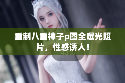 重制八重神子p图全曝光照片，性感诱人！