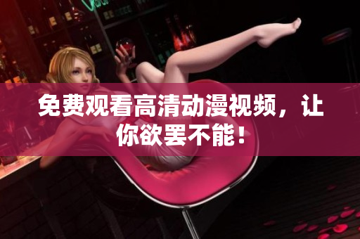 免费观看高清动漫视频，让你欲罢不能！