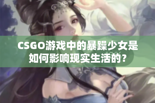 CSGO游戏中的暴躁少女是如何影响现实生活的？