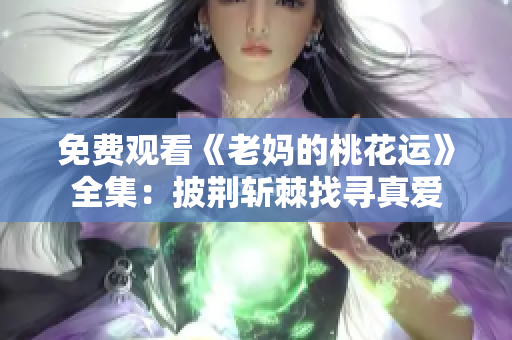 免费观看《老妈的桃花运》全集：披荆斩棘找寻真爱