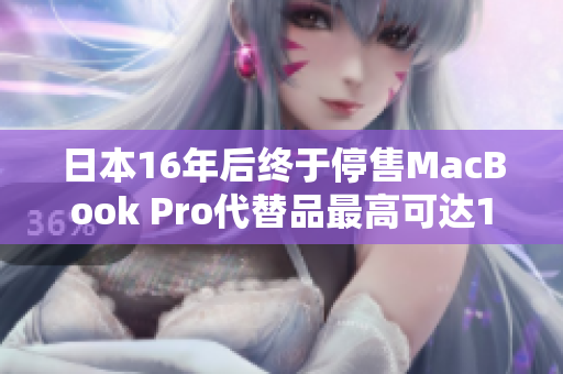 日本16年后终于停售MacBook Pro代替品最高可达1.5万