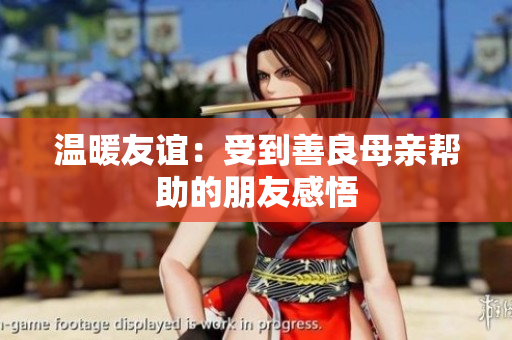 温暖友谊：受到善良母亲帮助的朋友感悟