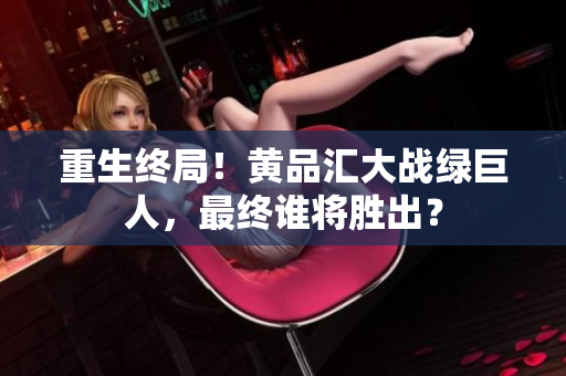 重生终局！黄品汇大战绿巨人，最终谁将胜出？