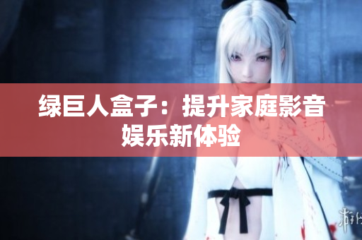 绿巨人盒子：提升家庭影音娱乐新体验