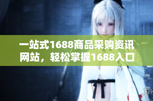 一站式1688商品采购资讯网站，轻松掌握1688入口功能