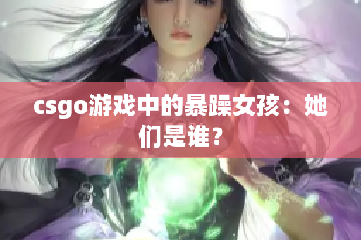 csgo游戏中的暴躁女孩：她们是谁？