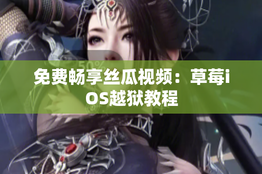 免费畅享丝瓜视频：草莓iOS越狱教程