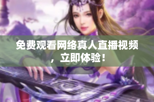 免费观看网络真人直播视频，立即体验！