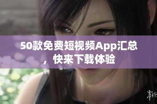 50款免费短视频App汇总，快来下载体验