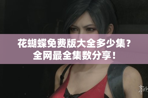 花蝴蝶免费版大全多少集？全网最全集数分享！
