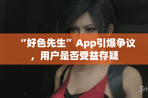 “好色先生”App引爆争议，用户是否受益存疑