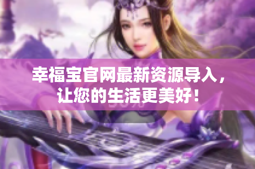 幸福宝官网最新资源导入，让您的生活更美好！