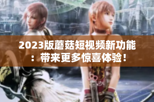 2023版蘑菇短视频新功能：带来更多惊喜体验！