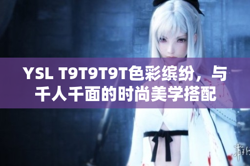 YSL T9T9T9T色彩缤纷，与千人千面的时尚美学搭配