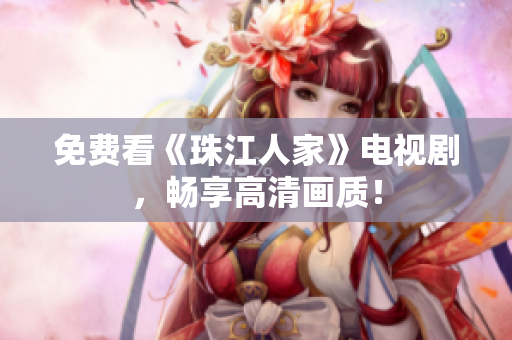 免费看《珠江人家》电视剧，畅享高清画质！