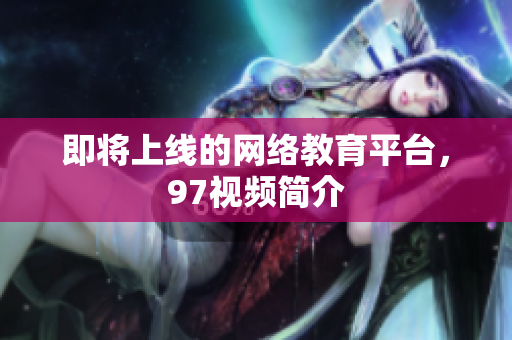 即将上线的网络教育平台，97视频简介
