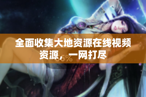 全面收集大地资源在线视频资源，一网打尽
