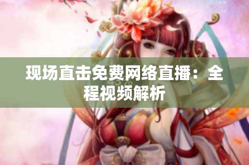 现场直击免费网络直播：全程视频解析