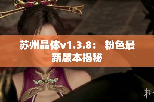 苏州晶体v1.3.8： 粉色最新版本揭秘
