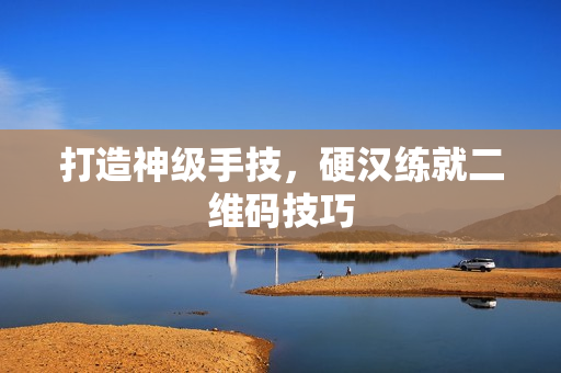 打造神级手技，硬汉练就二维码技巧