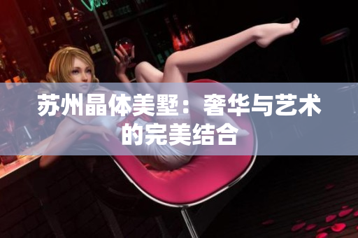苏州晶体美墅：奢华与艺术的完美结合