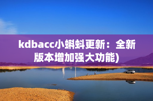 kdbacc小蝌蚪更新：全新版本增加强大功能)