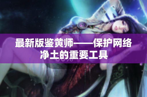 最新版鉴黄师——保护网络净土的重要工具