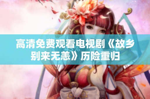 高清免费观看电视剧《故乡别来无恙》历险重归
