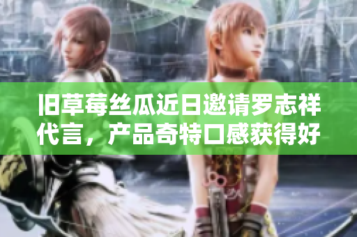 旧草莓丝瓜近日邀请罗志祥代言，产品奇特口感获得好评