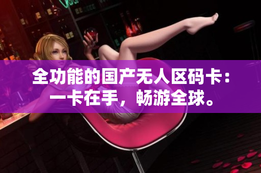 全功能的国产无人区码卡：一卡在手，畅游全球。