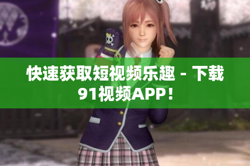 快速获取短视频乐趣 - 下载91视频APP！