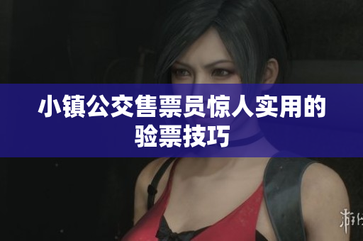 小镇公交售票员惊人实用的验票技巧