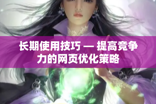 长期使用技巧 — 提高竞争力的网页优化策略