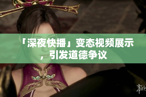 「深夜快播」变态视频展示，引发道德争议