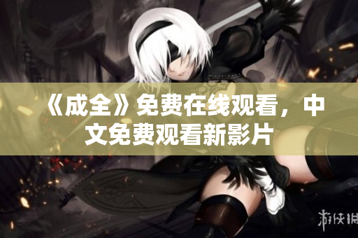 《成全》免费在线观看，中文免费观看新影片
