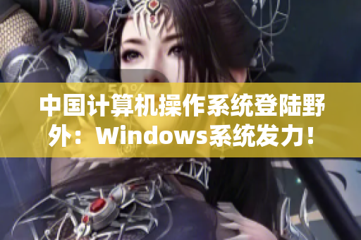 中国计算机操作系统登陆野外：Windows系统发力！
