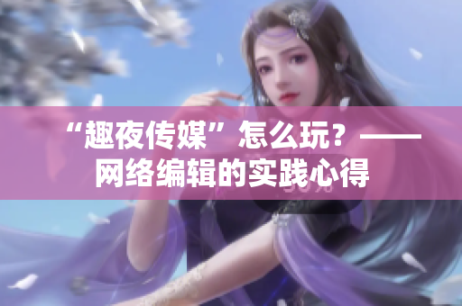 “趣夜传媒”怎么玩？——网络编辑的实践心得