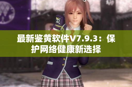 最新鉴黄软件V7.9.3：保护网络健康新选择