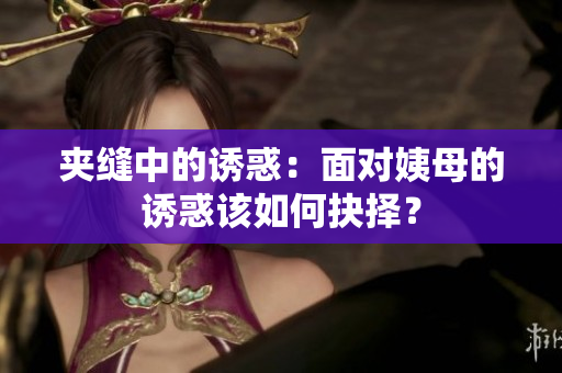 夹缝中的诱惑：面对姨母的诱惑该如何抉择？