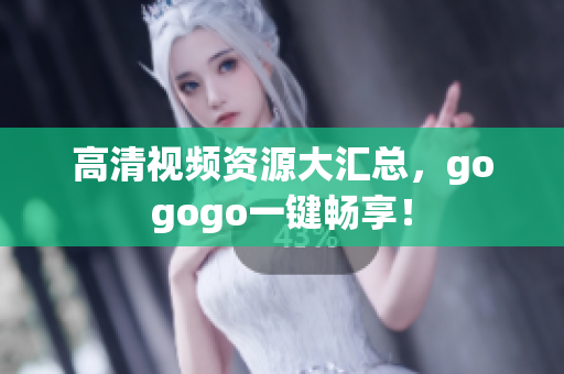 高清视频资源大汇总，gogogo一键畅享！