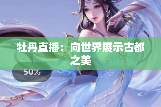 牡丹直播：向世界展示古都之美