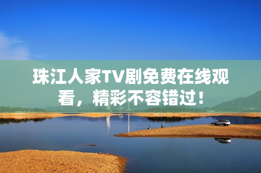 珠江人家TV剧免费在线观看，精彩不容错过！