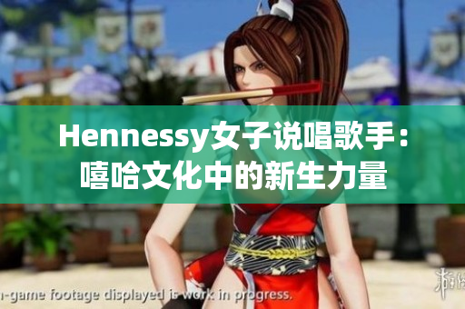 Hennessy女子说唱歌手：嘻哈文化中的新生力量