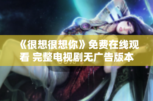 《很想很想你》免费在线观看 完整电视剧无广告版本推荐
