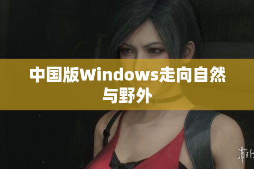 中国版Windows走向自然与野外