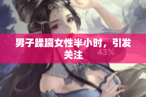 男子蹂躏女性半小时，引发关注