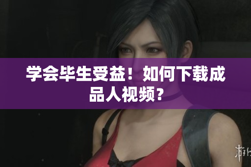 学会毕生受益！如何下载成品人视频？